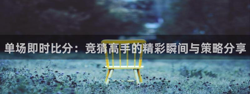 NG大舞台体育官网注册：单场即时比分：竞猜高手的精彩瞬间与策略分享